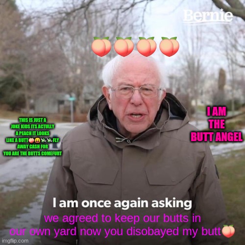 Bernie I Am Once Again Asking For Your Support Meme | 🍑🍑🍑🍑; I AM THE BUTT ANGEL; THIS IS JUST A JOKE KIDS ITS ACTULLY A PEACH IT LOOKS LIKE A BUTT🍑😝💸💸FLY AWAY CASH FOR YOU ARE THE BUTTS COMEFURT; we agreed to keep our butts in our own yard now you disobayed my butt🍑 | image tagged in memes,bernie i am once again asking for your support | made w/ Imgflip meme maker