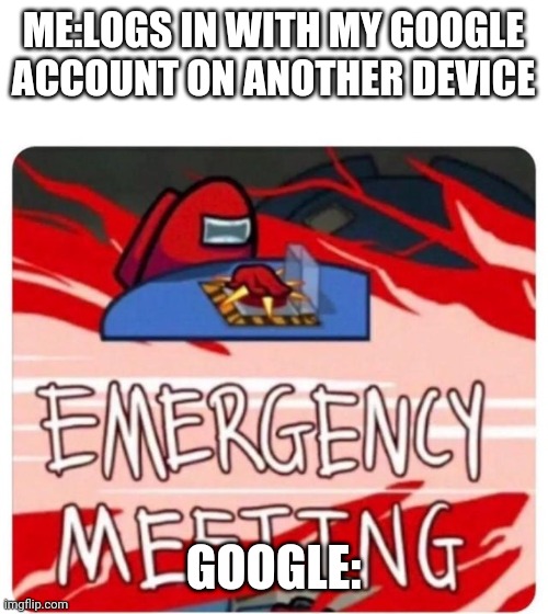 Emergency Meeting Among Us | ME:LOGS IN WITH MY GOOGLE ACCOUNT ON ANOTHER DEVICE; GOOGLE: | image tagged in emergency meeting among us | made w/ Imgflip meme maker