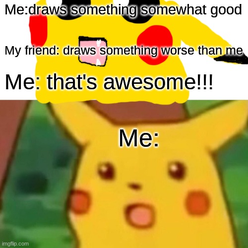 Surprised Pikachu Meme | Me:draws something somewhat good My friend: draws something worse than me Me: that's awesome!!! Me: | image tagged in memes,surprised pikachu | made w/ Imgflip meme maker