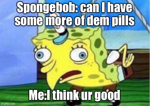 Mocking Spongebob | Spongebob: can I have some more of dem pills; Me:I think ur good | image tagged in memes,mocking spongebob | made w/ Imgflip meme maker