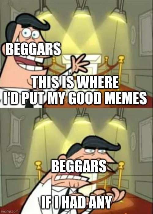 Bye bye beggars | BEGGARS; THIS IS WHERE I'D PUT MY GOOD MEMES; BEGGARS; IF I HAD ANY | image tagged in memes,this is where i'd put my trophy if i had one | made w/ Imgflip meme maker