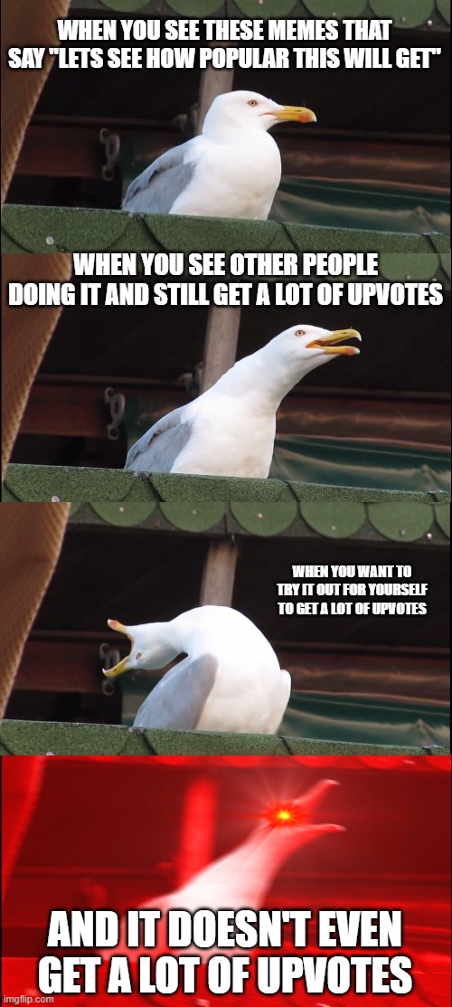 rEaLlY | WHEN YOU SEE THESE MEMES THAT SAY "LETS SEE HOW POPULAR THIS WILL GET"; WHEN YOU SEE OTHER PEOPLE DOING IT AND STILL GET A LOT OF UPVOTES; WHEN YOU WANT TO TRY IT OUT FOR YOURSELF TO GET A LOT OF UPVOTES; AND IT DOESN'T EVEN GET A LOT OF UPVOTES | image tagged in memes,inhaling seagull | made w/ Imgflip meme maker