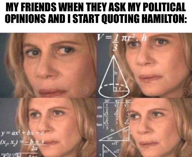 ... | MY FRIENDS WHEN THEY ASK MY POLITICAL OPINIONS AND I START QUOTING HAMILTON: | image tagged in math lady/confused lady,hamilton,alexander hamilton | made w/ Imgflip meme maker