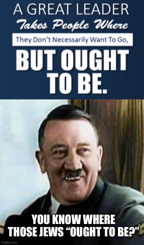 Hitler is a leader... I guess... | YOU KNOW WHERE THOSE JEWS “OUGHT TO BE?” | image tagged in laughing hitler,leadership,funny | made w/ Imgflip meme maker