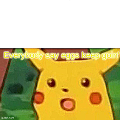 Surprised Pikachu Meme | Everybody say eggs keep goin' | image tagged in memes,funny memes | made w/ Imgflip meme maker