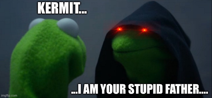 K E R M I T | KERMIT... ...I AM YOUR STUPID FATHER.... | image tagged in memes,evil kermit | made w/ Imgflip meme maker