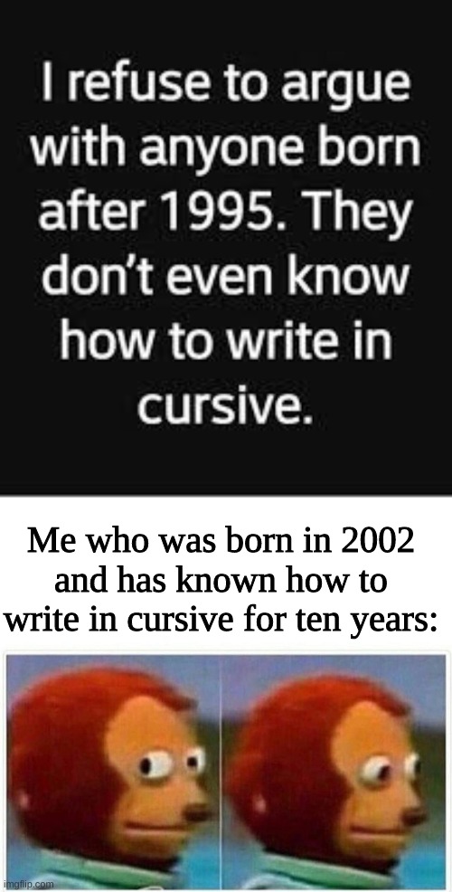Why do people try to gate-keep cursive? I can write in pretty cursive, too, you ain't special. | Me who was born in 2002 and has known how to write in cursive for ten years: | image tagged in memes,monkey puppet,cursive,ok boomer | made w/ Imgflip meme maker