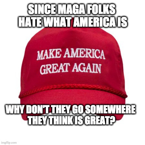 MAGA GO HOME | SINCE MAGA FOLKS 
HATE WHAT AMERICA IS; WHY DON'T THEY GO SOMEWHERE 
THEY THINK IS GREAT? | image tagged in maga,donald trump,trump,american politics,make america great again | made w/ Imgflip meme maker