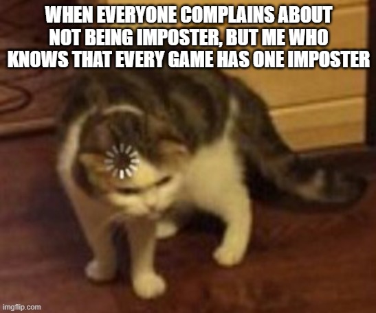 Among us | WHEN EVERYONE COMPLAINS ABOUT NOT BEING IMPOSTER, BUT ME WHO KNOWS THAT EVERY GAME HAS ONE IMPOSTER | image tagged in loading cat | made w/ Imgflip meme maker