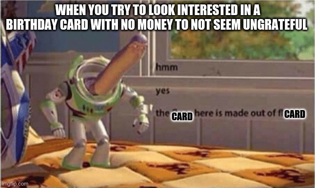 no money:( | WHEN YOU TRY TO LOOK INTERESTED IN A BIRTHDAY CARD WITH NO MONEY TO NOT SEEM UNGRATEFUL; CARD; CARD | image tagged in hmm yes the floor here is made out of floor | made w/ Imgflip meme maker