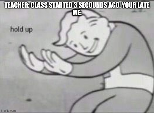 Fallout Hold Up | TEACHER: CLASS STARTED 3 SECOUNDS AGO. YOUR LATE
ME: | image tagged in fallout hold up | made w/ Imgflip meme maker