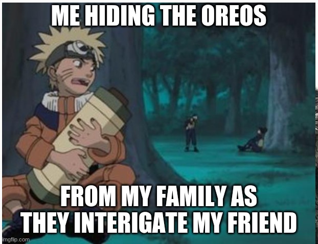 Narouto | ME HIDING THE OREOS; FROM MY FAMILY AS THEY INTERIGATE MY FRIEND | image tagged in lol | made w/ Imgflip meme maker
