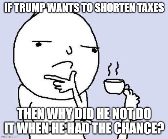 hmmmm......... | IF TRUMP WANTS TO SHORTEN TAXES; THEN WHY DID HE NOT DO IT WHEN HE HAD THE CHANCE? | image tagged in thinking meme,trump,donald trump,donald trump is an idiot,donald trump is an douche | made w/ Imgflip meme maker