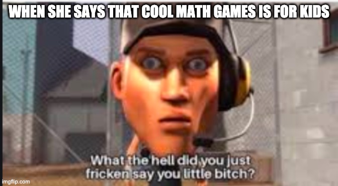 WHEN SHE SAYS THAT COOL MATH GAMES IS FOR KIDS | image tagged in funny | made w/ Imgflip meme maker