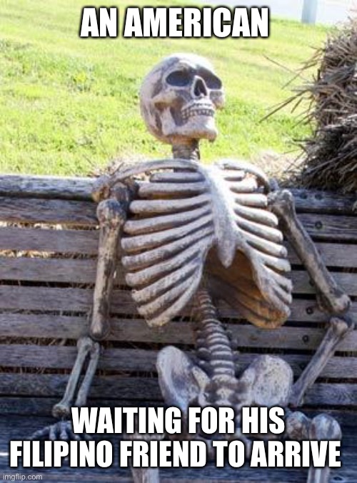 Waiting Skeleton Meme | AN AMERICAN; WAITING FOR HIS FILIPINO FRIEND TO ARRIVE | image tagged in memes,waiting skeleton | made w/ Imgflip meme maker