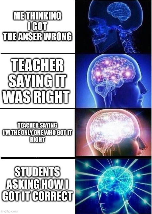 Expanding Brain | ME THINKING I GOT THE ANSER WRONG; TEACHER SAYING IT WAS RIGHT; TEACHER SAYING I'M THE ONLY ONE WHO GOT IT
RIGHT; STUDENTS ASKING HOW I GOT IT CORRECT | image tagged in memes,expanding brain | made w/ Imgflip meme maker