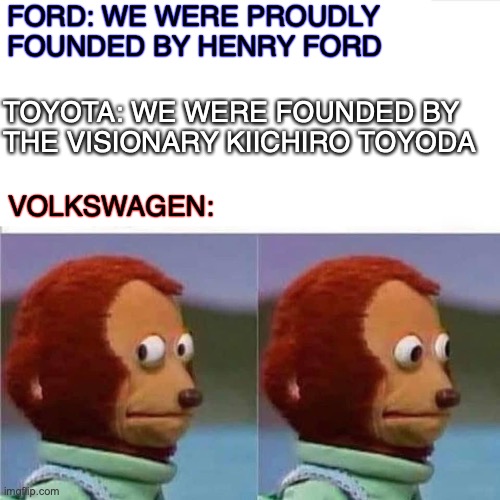 Ford Toyota Volkswagen | FORD: WE WERE PROUDLY FOUNDED BY HENRY FORD; TOYOTA: WE WERE FOUNDED BY THE VISIONARY KIICHIRO TOYODA; VOLKSWAGEN: | image tagged in nazi,hitler,american,japanese,automotive,car | made w/ Imgflip meme maker