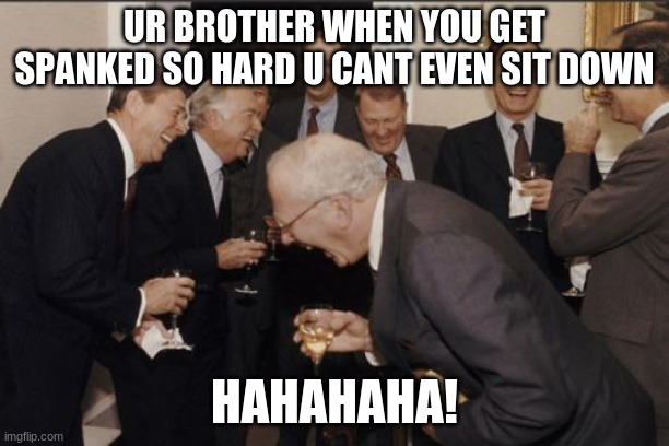 It is true tho | UR BROTHER WHEN YOU GET SPANKED SO HARD U CANT EVEN SIT DOWN; HAHAHAHA! | image tagged in memes,laughing men in suits | made w/ Imgflip meme maker