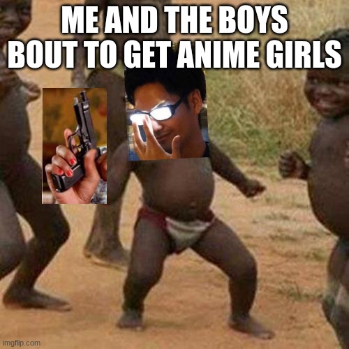 Me and the boys bout to get some anime girls | ME AND THE BOYS BOUT TO GET ANIME GIRLS | image tagged in memes,third world success kid,shirtless | made w/ Imgflip meme maker