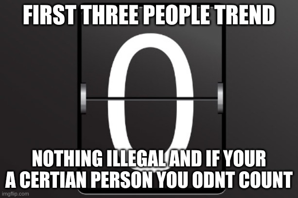 Zero counter | FIRST THREE PEOPLE TREND; NOTHING ILLEGAL AND IF YOUR A CERTIAN PERSON YOU ODNT COUNT | image tagged in zero counter | made w/ Imgflip meme maker