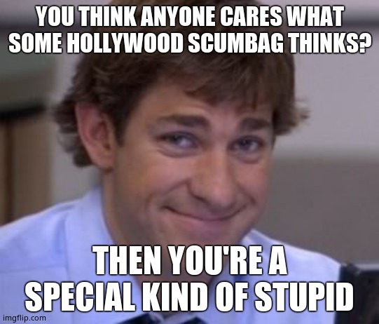 Jim smile | YOU THINK ANYONE CARES WHAT SOME HOLLYWOOD SCUMBAG THINKS? THEN YOU'RE A SPECIAL KIND OF STUPID | image tagged in jim smile | made w/ Imgflip meme maker