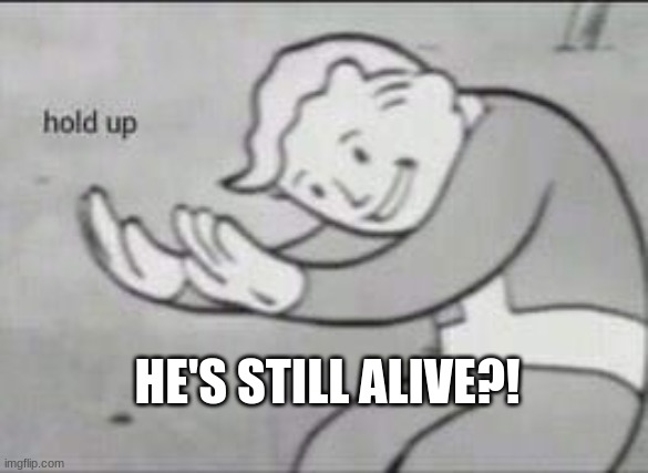 Fallout Hold Up | HE'S STILL ALIVE?! | image tagged in fallout hold up | made w/ Imgflip meme maker
