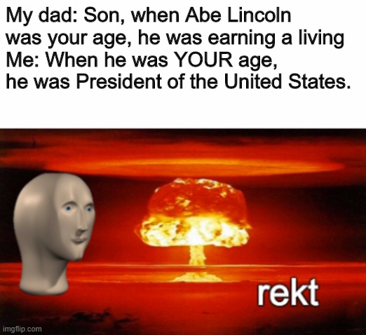 Parents be like whaaaaa | My dad: Son, when Abe Lincoln was your age, he was earning a living
Me: When he was YOUR age, he was President of the United States. | image tagged in rekt w/text,memes,savage | made w/ Imgflip meme maker