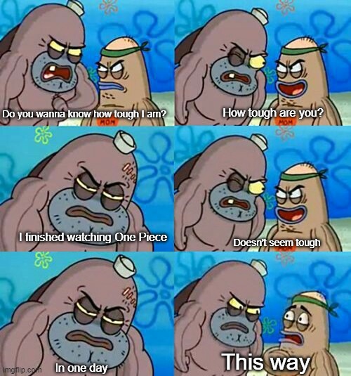 How Tough Are You 2 | How tough are you? Do you wanna know how tough I am? I finished watching One Piece; Doesn't seem tough; This way; In one day | image tagged in how tough are you 2 | made w/ Imgflip meme maker