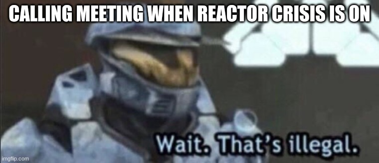 Wait that’s illegal | CALLING MEETING WHEN THE REACTOR CRISIS IS ON | image tagged in wait that s illegal | made w/ Imgflip meme maker