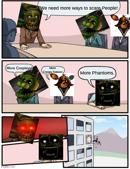 FNaF 3 Boardroom Meeting Suggestion | We need more ways to scare People! More Cosplays! More Creepy Noises! More Phantoms. | image tagged in memes,boardroom meeting suggestion,fnaf | made w/ Imgflip meme maker