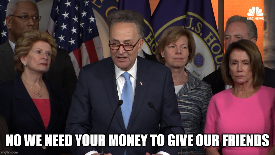 Democrat congressmen | NO WE NEED YOUR MONEY TO GIVE OUR FRIENDS | image tagged in democrat congressmen | made w/ Imgflip meme maker