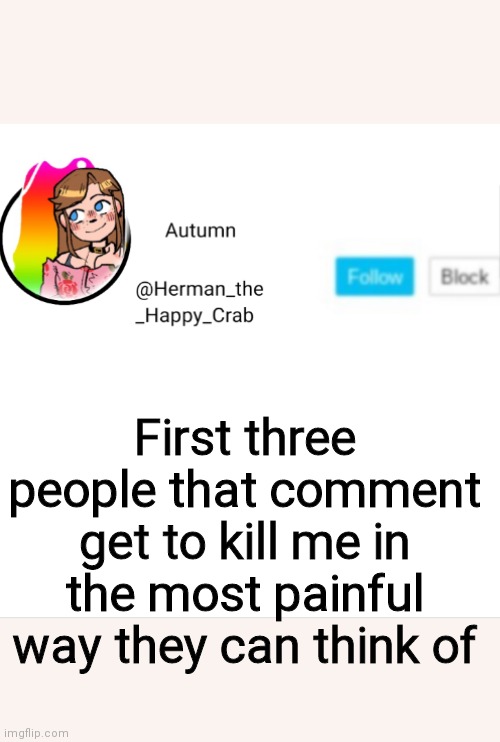 I messed up on the spacing lol | First three people that comment get to kill me in the most painful way they can think of | image tagged in autumn's announcement image | made w/ Imgflip meme maker