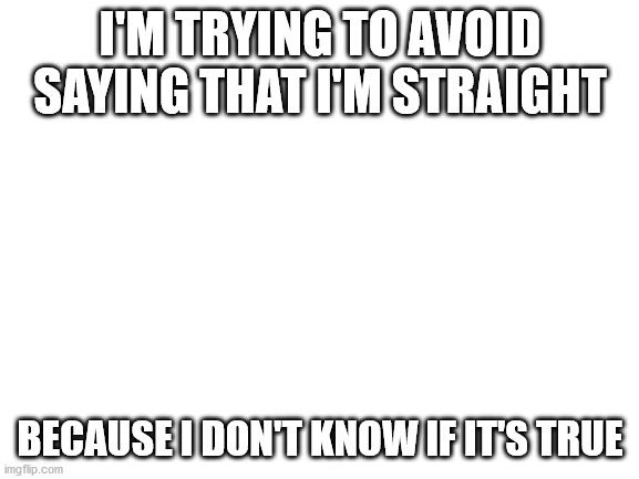 Understand this, please. | I'M TRYING TO AVOID SAYING THAT I'M STRAIGHT; BECAUSE I DON'T KNOW IF IT'S TRUE | image tagged in blank white template | made w/ Imgflip meme maker