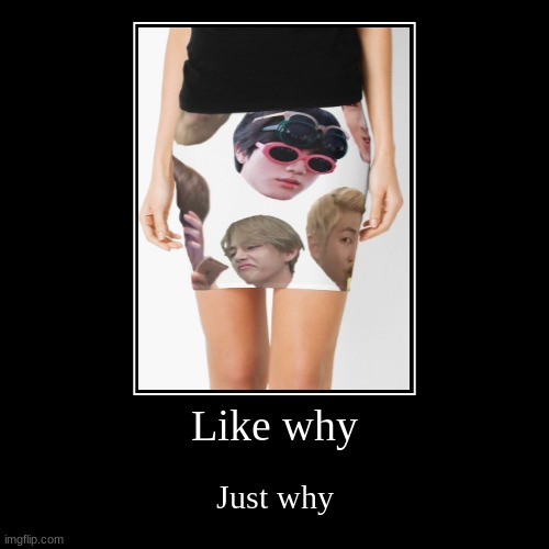 Why do they do this | image tagged in funny,demotivationals,bts memeface skirt,why do they do this | made w/ Imgflip demotivational maker