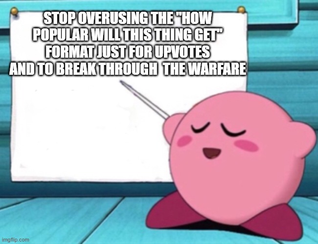 the kirby has spoken | STOP OVERUSING THE "HOW POPULAR WILL THIS THING GET" FORMAT JUST FOR UPVOTES AND TO BREAK THROUGH  THE WARFARE | image tagged in kirby's lesson | made w/ Imgflip meme maker