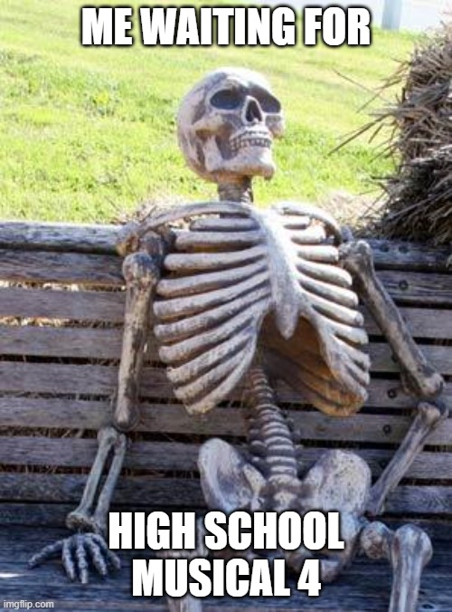 Waiting Skeleton | ME WAITING FOR; HIGH SCHOOL MUSICAL 4 | image tagged in memes,waiting skeleton | made w/ Imgflip meme maker