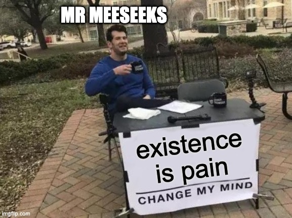 Change My Mind | MR MEESEEKS; existence is pain | image tagged in memes,change my mind | made w/ Imgflip meme maker