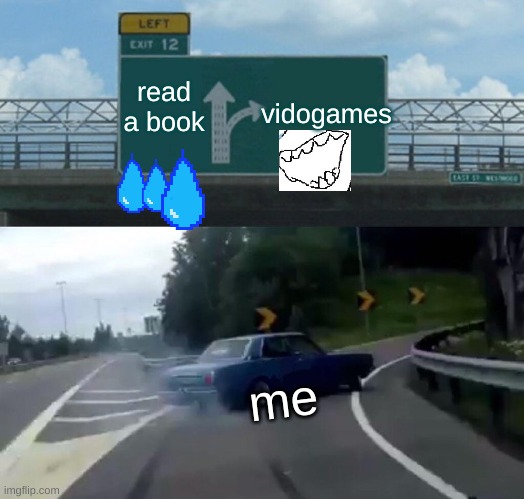 Left Exit 12 Off Ramp | read a book; vidogames; me | image tagged in memes,left exit 12 off ramp | made w/ Imgflip meme maker
