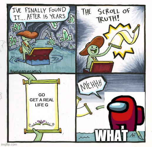 The Scroll Of Truth | GO GET A REAL LIFE G; WHAT | image tagged in memes,the scroll of truth | made w/ Imgflip meme maker