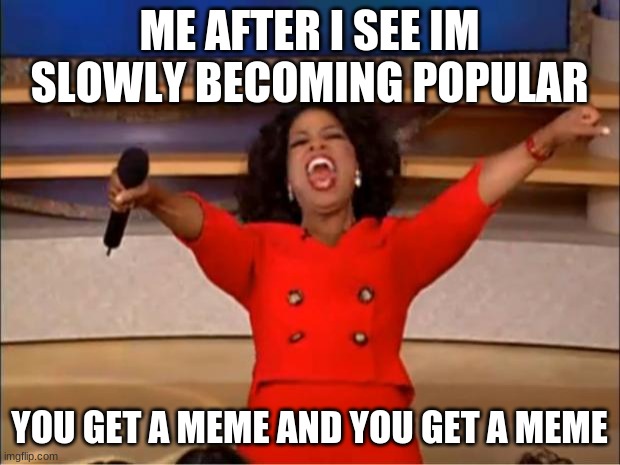 You want a meme? | ME AFTER I SEE IM SLOWLY BECOMING POPULAR; YOU GET A MEME AND YOU GET A MEME | image tagged in memes,oprah you get a | made w/ Imgflip meme maker