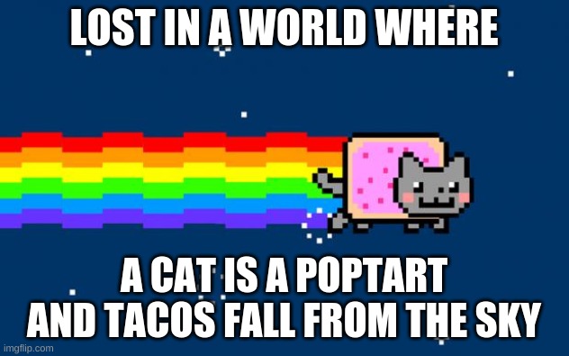 Oh Snap! It's 2018! | LOST IN A WORLD WHERE; A CAT IS A POPTART AND TACOS FALL FROM THE SKY | image tagged in nyan cat,tacos,lost in a world,rainbows,poptarts | made w/ Imgflip meme maker