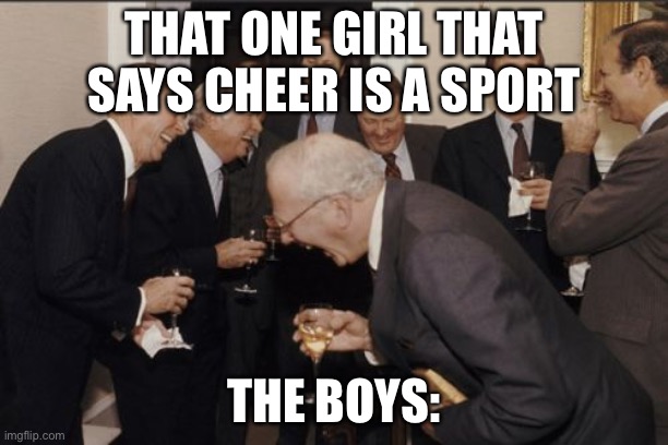 Laughing Men In Suits Meme | THAT ONE GIRL THAT SAYS CHEER IS A SPORT; THE BOYS: | image tagged in memes,laughing men in suits | made w/ Imgflip meme maker