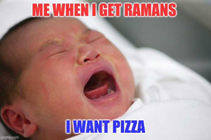 Me when i get ramans | ME WHEN I GET RAMANS; I WANT PIZZA | image tagged in new baby,crying | made w/ Imgflip meme maker