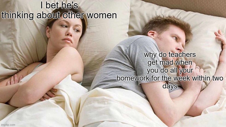 I Bet He's Thinking About Other Women Meme | I bet he's thinking about other women; why do teachers get mad when you do all your homework for the week within two
days | image tagged in memes,i bet he's thinking about other women | made w/ Imgflip meme maker