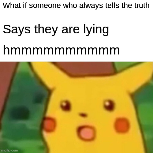 Surprised Pikachu Meme | What if someone who always tells the truth; Says they are lying; hmmmmmmmmmm | image tagged in memes,surprised pikachu | made w/ Imgflip meme maker