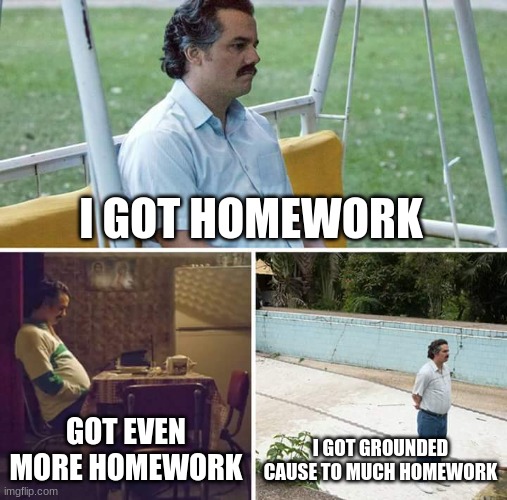 homework is a menace | I GOT HOMEWORK; GOT EVEN MORE HOMEWORK; I GOT GROUNDED CAUSE TO MUCH HOMEWORK | image tagged in memes,sad pablo escobar | made w/ Imgflip meme maker