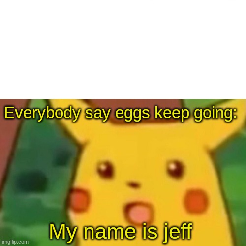 My name is jeff | Everybody say eggs keep going:; My name is jeff | image tagged in memes,surprised pikachu,funny memes,gifs,lol so funny,too funny | made w/ Imgflip meme maker