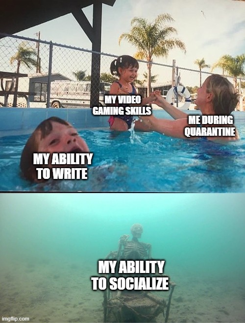 Mother Ignoring Kid Drowning In A Pool | MY VIDEO GAMING SKILLS; ME DURING QUARANTINE; MY ABILITY TO WRITE; MY ABILITY TO SOCIALIZE | image tagged in mother ignoring kid drowning in a pool,memes | made w/ Imgflip meme maker