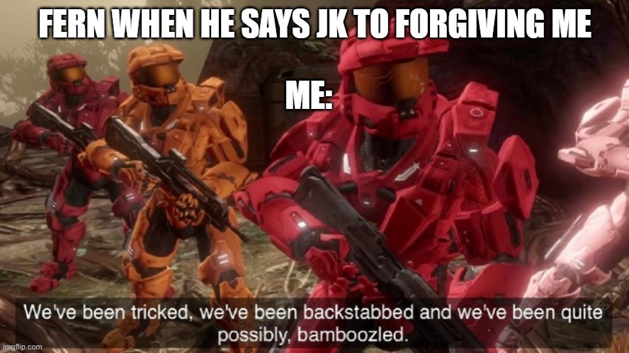 lol | FERN WHEN HE SAYS JK TO FORGIVING ME; ME: | image tagged in we have ben bamboozled halo | made w/ Imgflip meme maker