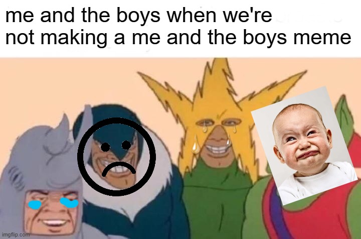 Me And The Boys Meme | me and the boys when we're not making a me and the boys meme | image tagged in memes,me and the boys | made w/ Imgflip meme maker